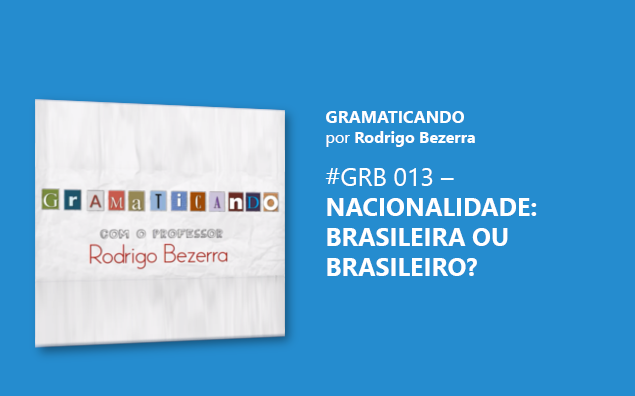 Gramaticando: Nacionalidade Brasileira ou Brasileiro?