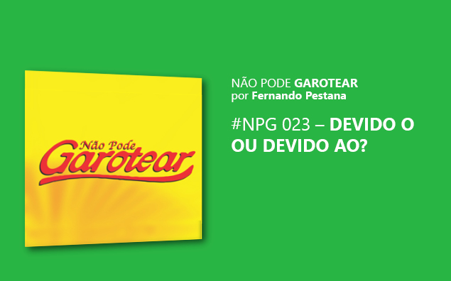 Não pode garotear 23: Devido o ou Devido ao?