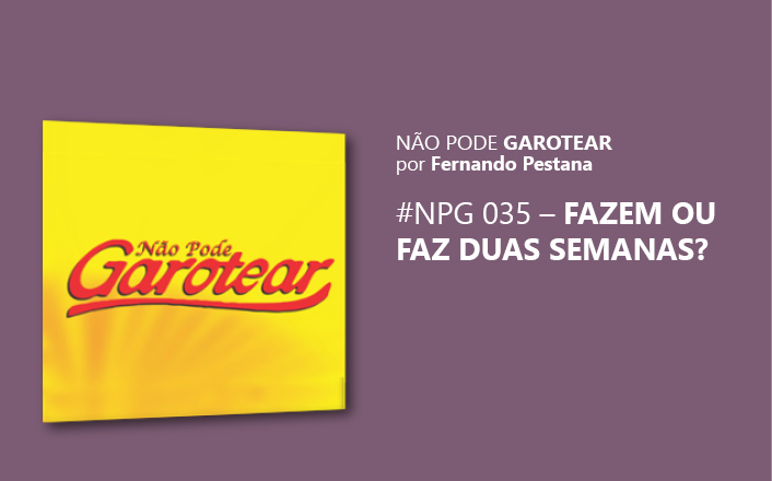 Não pode garotear 35: Fazem ou Faz duas semanas?