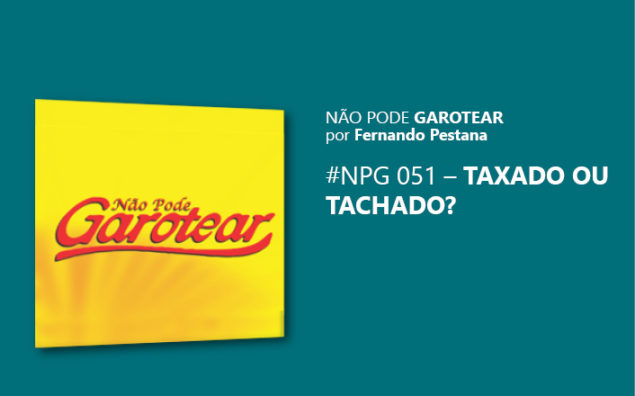 Não pode garotear 51: Taxado ou tachado?