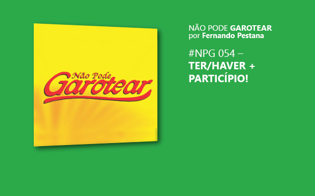 Não pode garotear 54: Ter/haver + particípio!