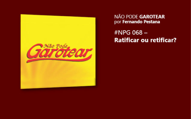 Não pode garotear 68: Ratificar ou retificar?