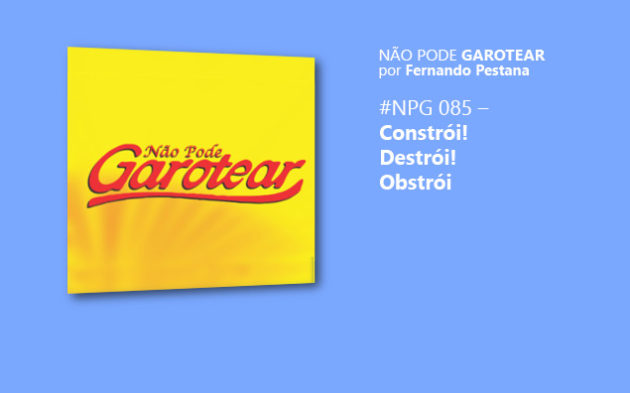 Não pode Garotear 85: Constrói! Destrói! Obstrói?