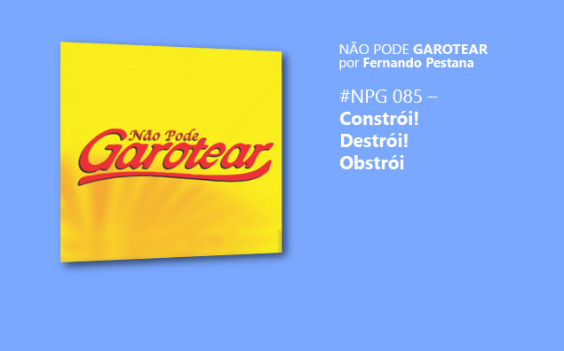 Não pode Garotear 85: Constrói! Destrói! Obstrói?